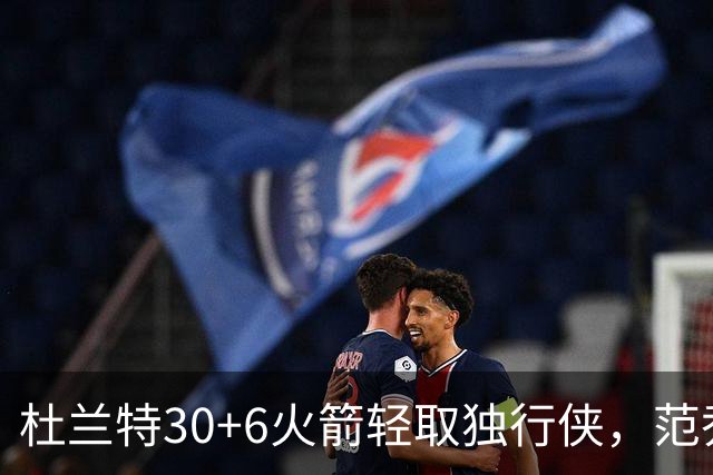 杜兰特30+6火箭轻取独行侠，范乔丹复出6分11助攻欧文15分